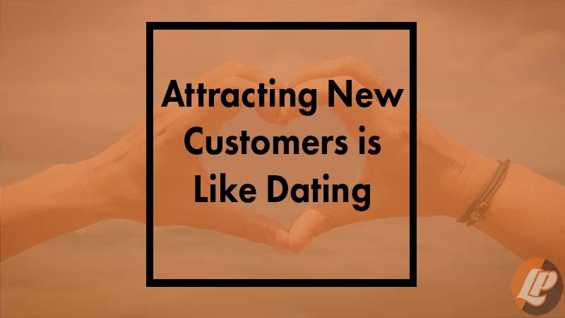 Attracting New Customers Is Like Dating. Let’s Think About It.