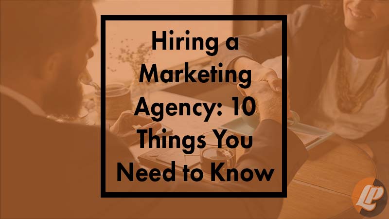 Hiring A Marketing Agency: 10 Things You Need To Know