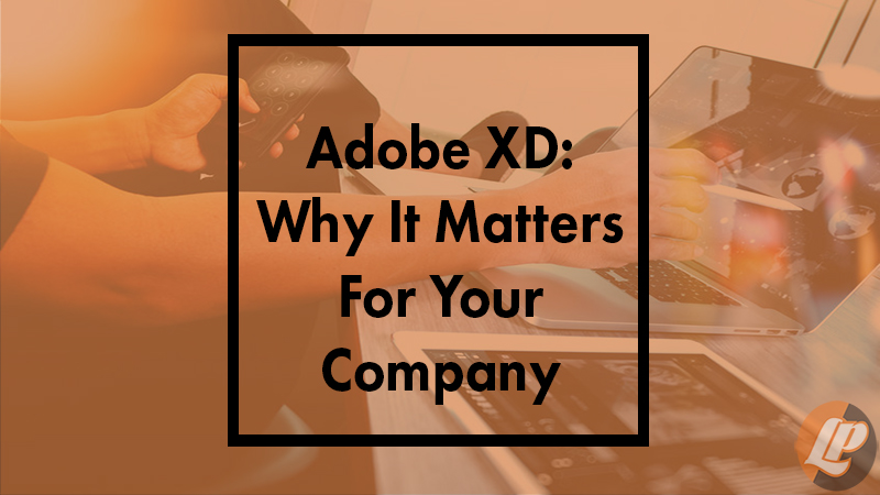 Adobe XD: Why It Matters For Your Company